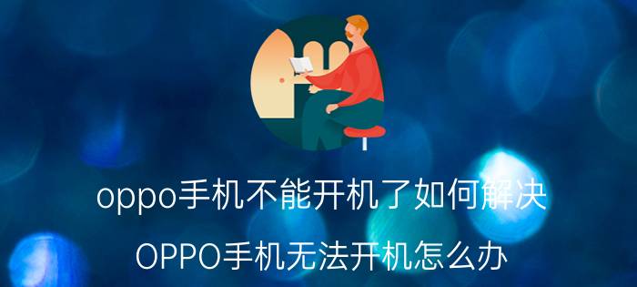 oppo手机不能开机了如何解决 OPPO手机无法开机怎么办？